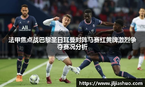 法甲焦点战巴黎圣日耳曼对阵马赛红黄牌激烈争夺赛况分析