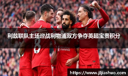利兹联队主场迎战利物浦双方争夺英超宝贵积分